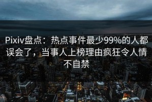 Pixiv盘点：热点事件最少99%的人都误会了，当事人上榜理由疯狂令人情不自禁