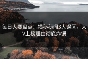 每日大赛盘点：揭秘秘闻3大误区，大V上榜理由彻底炸锅