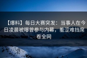 【爆料】每日大赛突发：当事人在今日凌晨被曝曾参与内幕，羞涩难挡席卷全网
