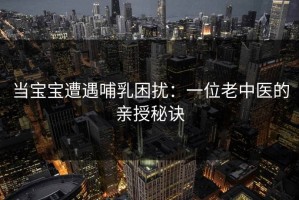 当宝宝遭遇哺乳困扰：一位老中医的亲授秘诀