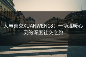 人与善交XUANWEN18：一场温暖心灵的深度社交之旅