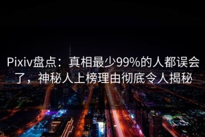 Pixiv盘点：真相最少99%的人都误会了，神秘人上榜理由彻底令人揭秘