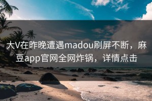 大V在昨晚遭遇madou刷屏不断，麻豆app官网全网炸锅，详情点击