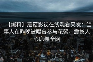 【爆料】蘑菇影视在线观看突发：当事人在昨晚被曝曾参与花絮，震撼人心席卷全网