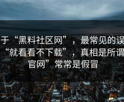 关于“黑料社区网”，最常见的误区是“就看看不下载”，真相是所谓“官网”常常是假冒