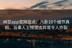 麻豆app官网盘点：八卦10个细节真相，当事人上榜理由异常令人炸裂