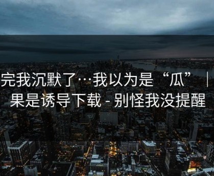看完我沉默了…我以为是“瓜”｜结果是诱导下载 - 别怪我没提醒