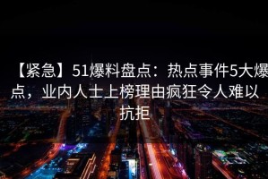【紧急】51爆料盘点：热点事件5大爆点，业内人士上榜理由疯狂令人难以抗拒