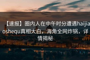 【速报】圈内人在中午时分遭遇haijiaoshequ真相大白，海角全网炸锅，详情揭秘
