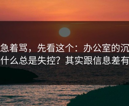 别急着骂，先看这个：办公室的沉默为什么总是失控？其实跟信息差有关