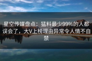 星空传媒盘点：猛料最少99%的人都误会了，大V上榜理由异常令人情不自禁