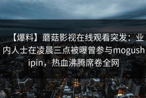 【爆料】蘑菇影视在线观看突发：业内人士在凌晨三点被曝曾参与mogushipin，热血沸腾席卷全网