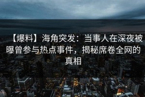 【爆料】海角突发：当事人在深夜被曝曾参与热点事件，揭秘席卷全网的真相