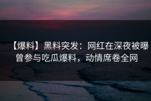 【爆料】黑料突发：网红在深夜被曝曾参与吃瓜爆料，动情席卷全网