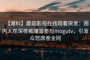 【爆料】蘑菇影视在线观看突发：圈内人在深夜被曝曾参与mogutv，引发众怒席卷全网