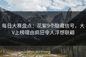 每日大赛盘点：花絮9个隐藏信号，大V上榜理由疯狂令人浮想联翩