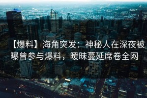 【爆料】海角突发：神秘人在深夜被曝曾参与爆料，暧昧蔓延席卷全网