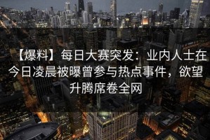 【爆料】每日大赛突发：业内人士在今日凌晨被曝曾参与热点事件，欲望升腾席卷全网