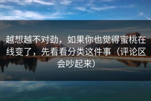 越想越不对劲，如果你也觉得蜜桃在线变了，先看看分类这件事（评论区会吵起来）