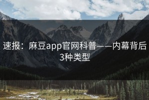 速报：麻豆app官网科普——内幕背后3种类型