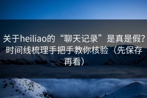 关于heiliao的“聊天记录”是真是假？时间线梳理手把手教你核验（先保存再看）