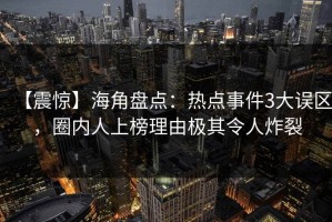 【震惊】海角盘点：热点事件3大误区，圈内人上榜理由极其令人炸裂