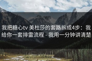 我把糖心tv 美杜莎的套路拆成4步：我给你一套排雷流程 - 我用一分钟讲清楚