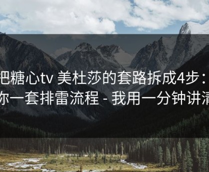 我把糖心tv 美杜莎的套路拆成4步：我给你一套排雷流程 - 我用一分钟讲清楚