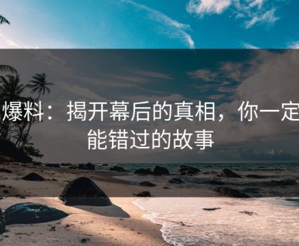 51爆料：揭开幕后的真相，你一定不能错过的故事
