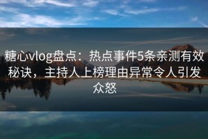 糖心vlog盘点：热点事件5条亲测有效秘诀，主持人上榜理由异常令人引发众怒