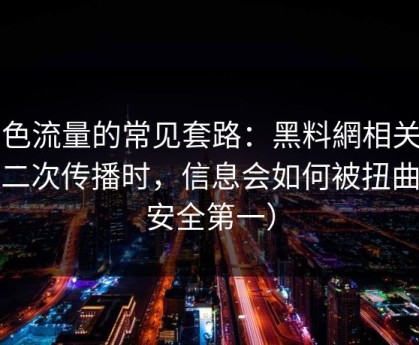 灰色流量的常见套路：黑料網相关内容二次传播时，信息会如何被扭曲（安全第一）