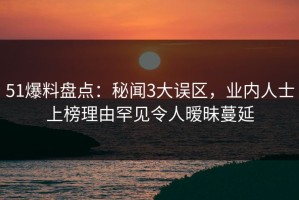 51爆料盘点：秘闻3大误区，业内人士上榜理由罕见令人暧昧蔓延