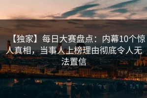 【独家】每日大赛盘点：内幕10个惊人真相，当事人上榜理由彻底令人无法置信