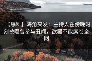 【爆料】海角突发：主持人在傍晚时刻被曝曾参与丑闻，欲罢不能席卷全网