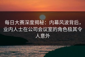 每日大赛深度揭秘：内幕风波背后，业内人士在公司会议室的角色极其令人意外