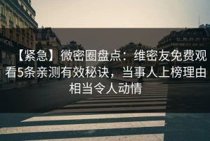 【紧急】微密圈盘点：维密友免费观看5条亲测有效秘诀，当事人上榜理由相当令人动情