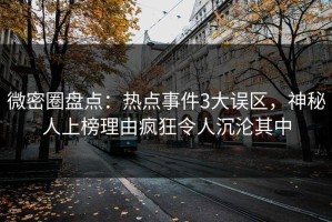 微密圈盘点：热点事件3大误区，神秘人上榜理由疯狂令人沉沦其中