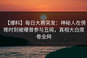 【爆料】每日大赛突发：神秘人在傍晚时刻被曝曾参与丑闻，真相大白席卷全网