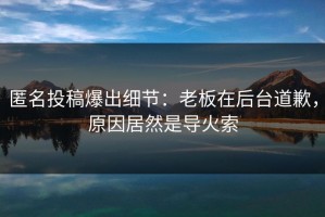 匿名投稿爆出细节：老板在后台道歉，原因居然是导火索