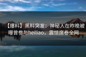 【爆料】黑料突发：神秘人在昨晚被曝曾参与heiliao，震惊席卷全网