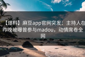 【爆料】麻豆app官网突发：主持人在昨晚被曝曾参与madou，动情席卷全网