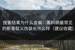 搜索结果为什么会偏：黑料網最常见的断章取义伪装长什么样（建议收藏）