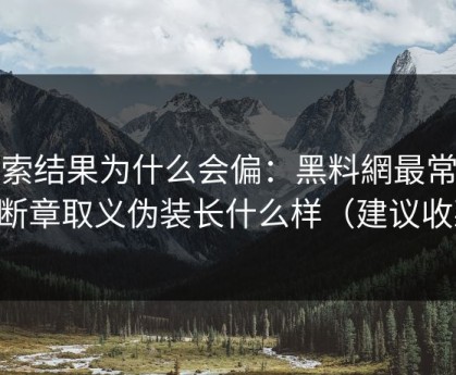 搜索结果为什么会偏：黑料網最常见的断章取义伪装长什么样（建议收藏）