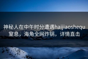 神秘人在中午时分遭遇haijiaoshequ窒息，海角全网炸锅，详情直击
