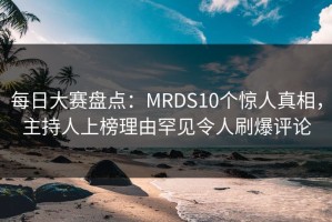 每日大赛盘点：MRDS10个惊人真相，主持人上榜理由罕见令人刷爆评论