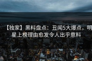 【独家】黑料盘点：丑闻5大爆点，明星上榜理由愈发令人出乎意料