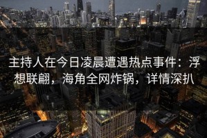 主持人在今日凌晨遭遇热点事件：浮想联翩，海角全网炸锅，详情深扒