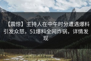 【震惊】主持人在中午时分遭遇爆料引发众怒，51爆料全网炸锅，详情发现