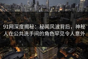 91网深度揭秘：秘闻风波背后，神秘人在公共洗手间的角色罕见令人意外