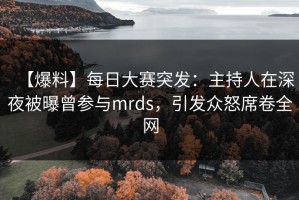 【爆料】每日大赛突发：主持人在深夜被曝曾参与mrds，引发众怒席卷全网